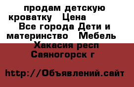 продам детскую кроватку › Цена ­ 3 500 - Все города Дети и материнство » Мебель   . Хакасия респ.,Саяногорск г.